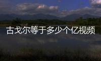 古戈?duì)柕扔诙嗌賯€(gè)億視頻（古戈?duì)柕扔诙嗌賯€(gè)億）