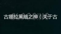 古娜拉黑暗之神（關于古娜拉黑暗之神的基本情況說明介紹）