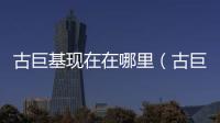 古巨基現(xiàn)在在哪里（古巨基是哪里人）