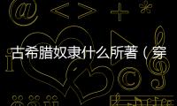 古希臘奴隸什么所著（穿越古希臘淪為神奴）