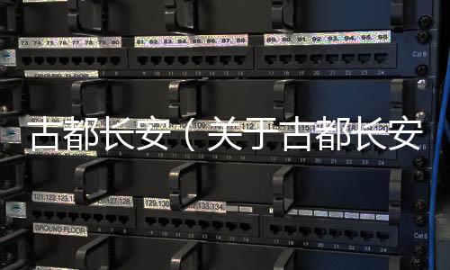 古都長安（關于古都長安的基本情況說明介紹）