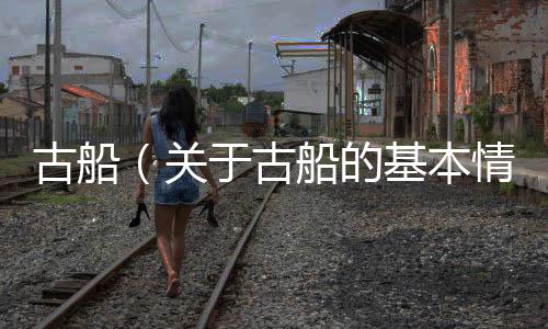 古船（關于古船的基本情況說明介紹）