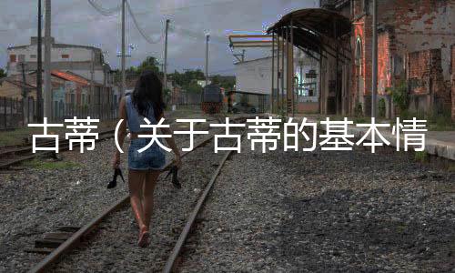 古蒂（關于古蒂的基本情況說明介紹）