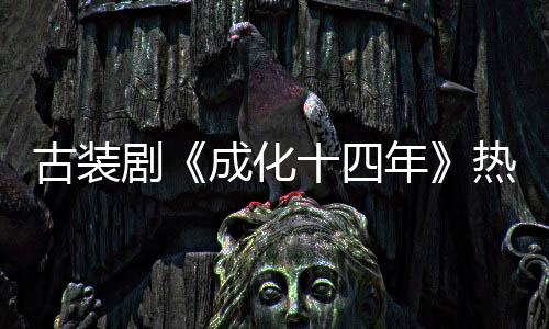 古裝劇《成化十四年》熱播中 氣質小花旦苑喬精彩演繹獲好評