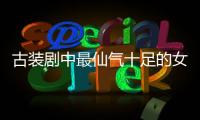 古裝劇中最仙氣十足的女星 楊冪倒數(shù)劉亦菲不是第一