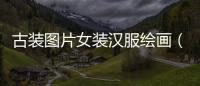 古裝圖片女裝漢服繪畫（古裝圖片女裝漢服繪畫素材）