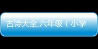 古詩大全,六年級(jí)（小學(xué)六年級(jí)古詩大全）