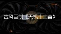 古風(fēng)巨制《天機(jī)十二宮》橫店開(kāi)機(jī) 陳鵬導(dǎo)演又一力作