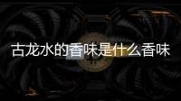 古龍水的香味是什么香味 古龍水是木質香嗎