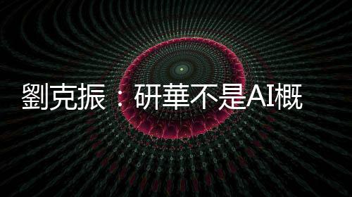 劉克振：研華不是AI概念股　短期爆紅可能害人虧錢