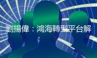 劉揚偉：鴻海轉型平臺解決方案供應商，低軌衛星下月升空