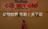 動(dòng)物世界 電影（關(guān)于動(dòng)物世界 電影的基本情況說明介紹）