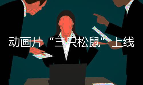 動畫片“三只松鼠”上線為三只松鼠IP打造再加砝碼