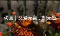 動畫｜父愛無言，卻無處不在，致敬全天下的爸爸！