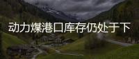 動力煤港口庫存仍處于下降趨勢，但同比增23.5%