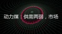 動力煤：供需兩弱，市場表現僵持