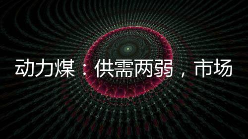 動(dòng)力煤：供需兩弱，市場(chǎng)表現(xiàn)僵持