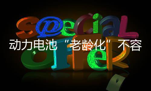 動力電池“老齡化”不容忽視