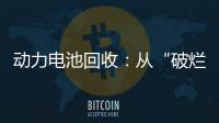 動(dòng)力電池回收：從“破爛兒”行業(yè)轉(zhuǎn)向新藍(lán)海