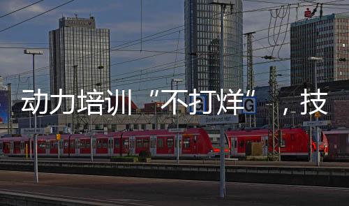 動力培訓“不打烊”，技能提升“不間斷”