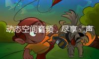 動(dòng)態(tài)空間音頻，盡享“聲聲入耳”的沉浸聆聽(tīng)體驗(yàn)