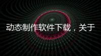 動(dòng)態(tài)制作軟件下載，關(guān)于動(dòng)態(tài)科技視頻制作軟件免費(fèi)詳細(xì)情況