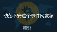 動蕩不安這個事件網友怎么看?