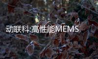 動聯科:高性能MEMS慣性傳感器小巨人