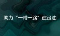 助力“一帶一路”建設油氣企業大有可為
