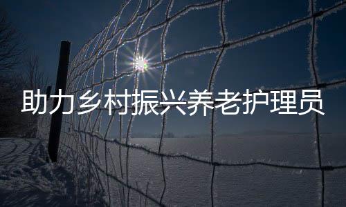 助力鄉(xiāng)村振興養(yǎng)老護(hù)理員職業(yè)技能培訓(xùn)班（梅州站）開班