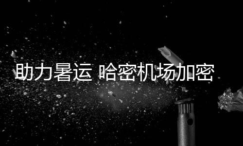 助力暑運 哈密機場加密成都