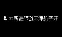 助力新疆旅游天津航空開通伊寧