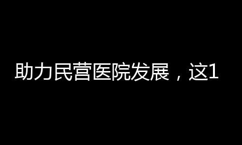 助力民營醫院發展，這10個要素不可或缺！