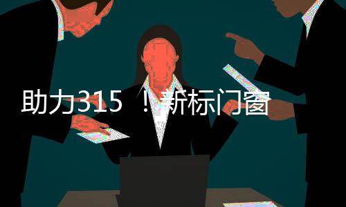 助力315 ！新標門窗開年首促燃炸來襲！