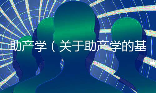 助產(chǎn)學（關于助產(chǎn)學的基本情況說明介紹）