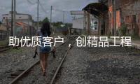 助優(yōu)質(zhì)客戶，創(chuàng)精品工程