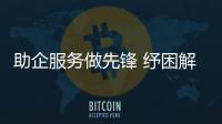 助企服務做先鋒 紓困解難優環境