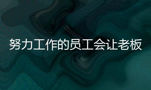 努力工作的員工會讓老板感動嗎？