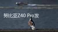 努比亞Z40 Pro發(fā)布：定制35mm主攝可拍星座，更冷靜的驍龍8旗艦