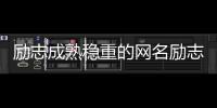 勵(lì)志成熟穩(wěn)重的網(wǎng)名勵(lì)志的網(wǎng)名大全（勵(lì)志成熟穩(wěn)重的網(wǎng)名）