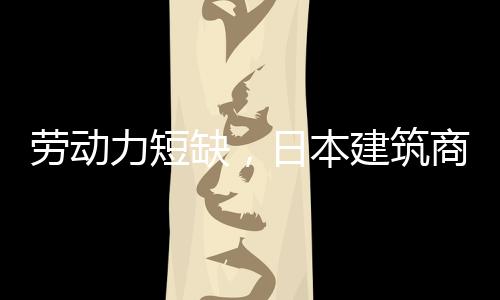 勞動力短缺，日本建筑商想用機器人參與蓋樓（圖）