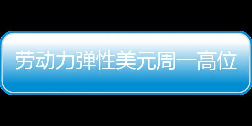 勞動力彈性美元周一高位回調