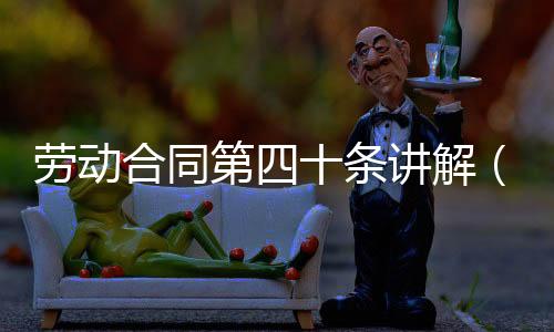 勞動合同第四十條講解（勞動合同第四十條）
