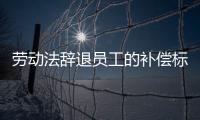勞動法辭退員工的補償標準2021年（勞動法辭退）