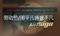 勞動節/用平凡鑄就不凡，致敬宣工奮斗者