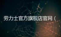 勞力士官方旗艦店官網(wǎng)（勞力士官方旗艦店官網(wǎng)綠水鬼）