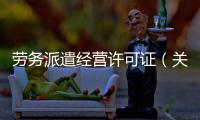 勞務(wù)派遣經(jīng)營(yíng)許可證（關(guān)于勞務(wù)派遣經(jīng)營(yíng)許可證的基本情況說(shuō)明介紹）