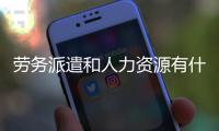 勞務派遣和人力資源有什么不同