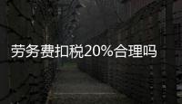 勞務費扣稅20%合理嗎（勞務費扣稅）