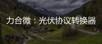 力合微：光伏協(xié)議轉(zhuǎn)換器通信模組產(chǎn)品已批量供貨